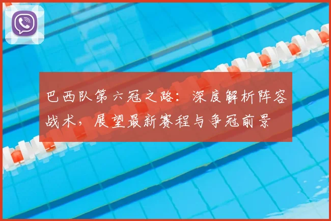 巴西队第六冠之路：深度解析阵容战术，展望最新赛程与争冠前景