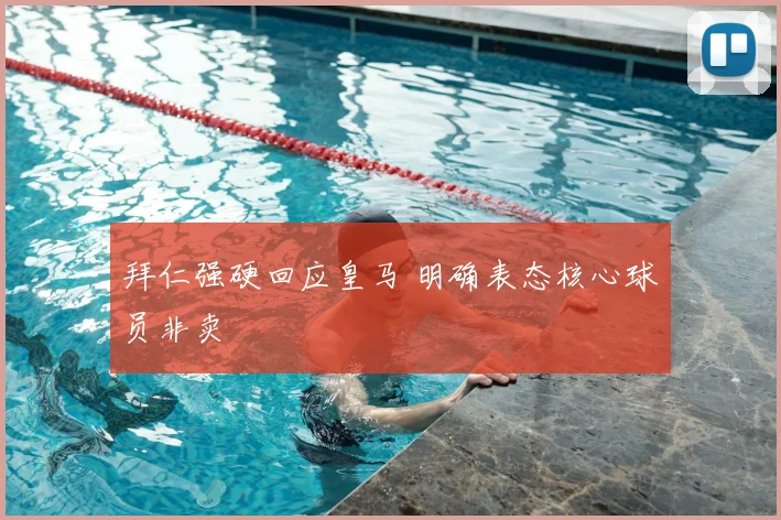 拜仁强硬回应皇马 明确表态核心球员非卖