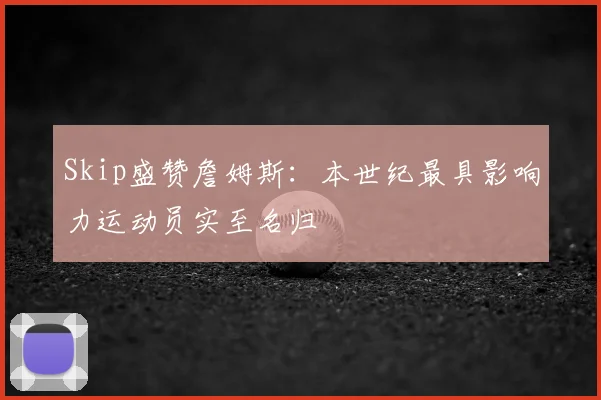 Skip盛赞詹姆斯:本世纪最具影响力运动员实至名归