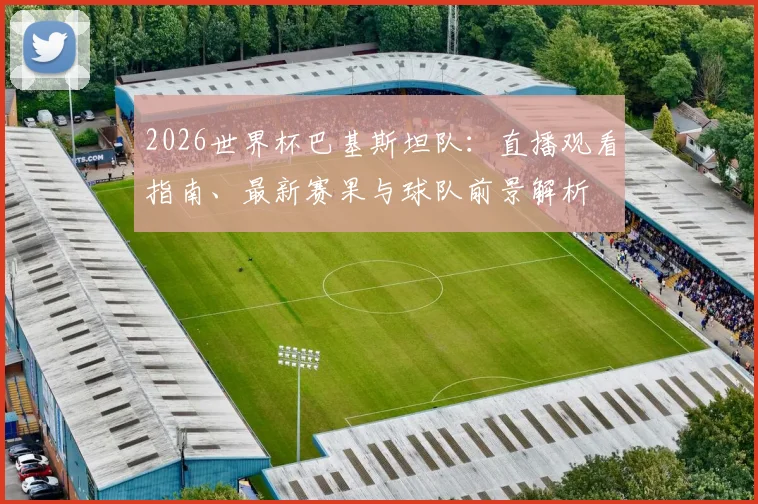 2026世界杯巴基斯坦队：直播观看指南、最新赛果与球队前景解析
