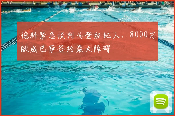 德科紧急谈判戈登经纪人，8000万欧成巴萨签约最大障碍