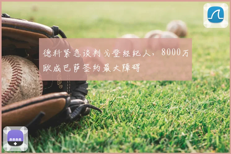 德科紧急谈判戈登经纪人，8000万欧成巴萨签约最大障碍