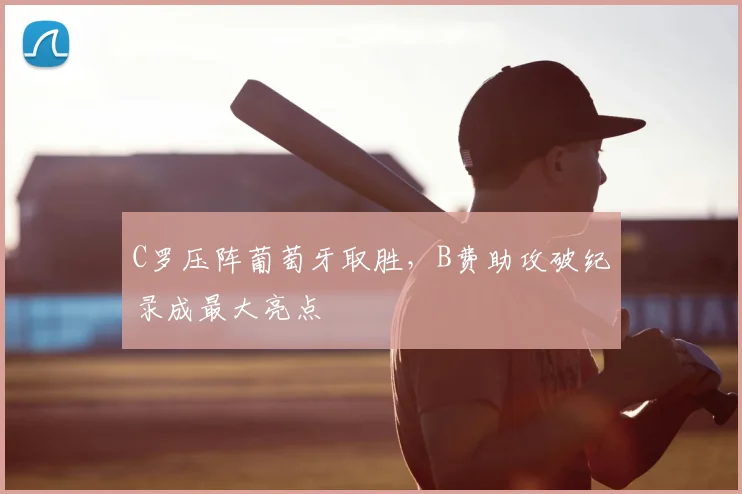 C罗压阵葡萄牙取胜,B费助攻破纪录成最大亮点