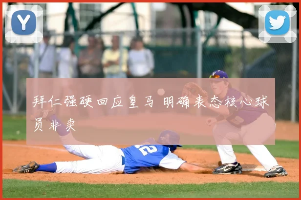 拜仁强硬回应皇马 明确表态核心球员非卖