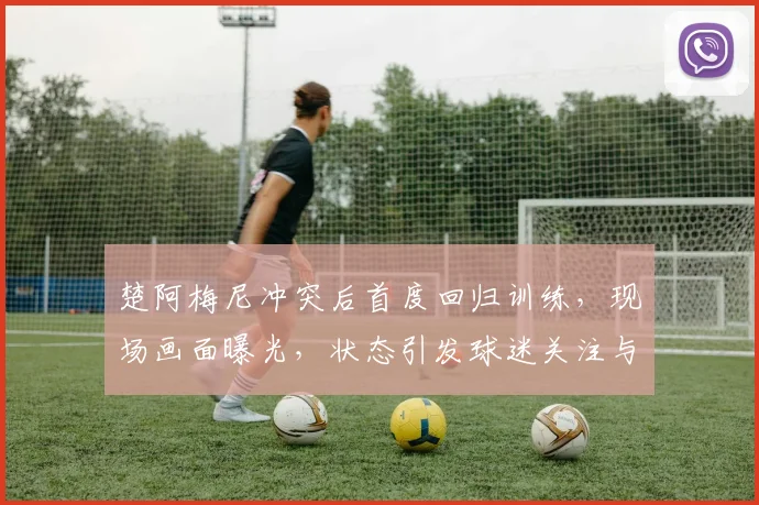 楚阿梅尼冲突后首度回归训练，现场画面曝光，状态引发球迷关注与讨论