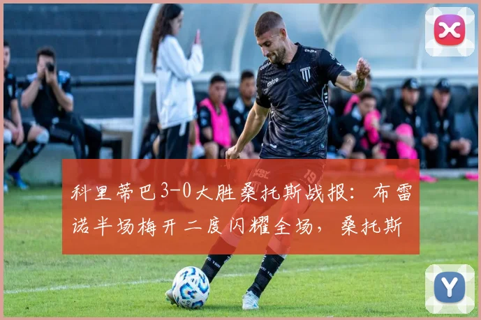 科里蒂巴3-0大胜桑托斯战报：布雷诺半场梅开二度闪耀全场，桑托斯防线崩盘分析