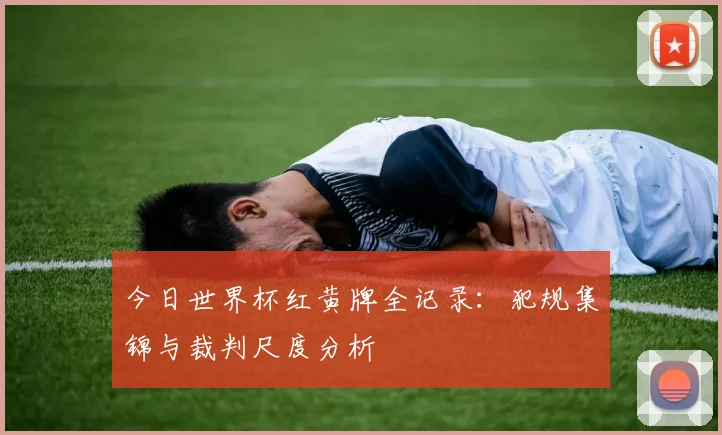 今日世界杯红黄牌全记录：犯规集锦与裁判尺度分析