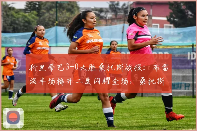 科里蒂巴3-0大胜桑托斯战报：布雷诺半场梅开二度闪耀全场，桑托斯防线崩盘分析