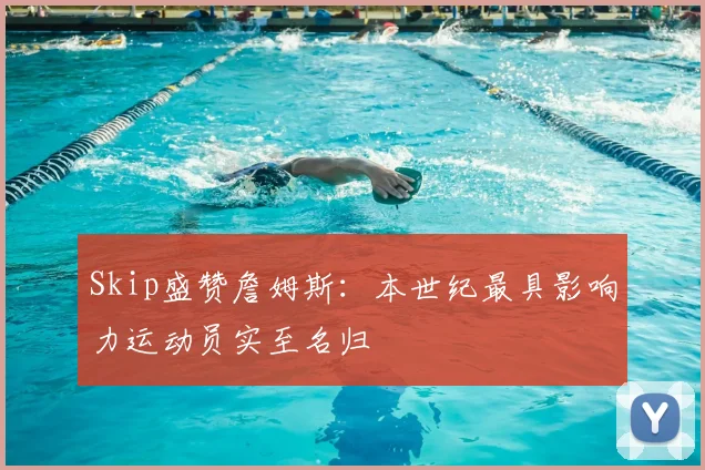 Skip盛赞詹姆斯:本世纪最具影响力运动员实至名归