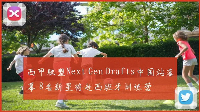 西甲联盟Next Gen Drafts中国站落幕 8名新星将赴西班牙训练营