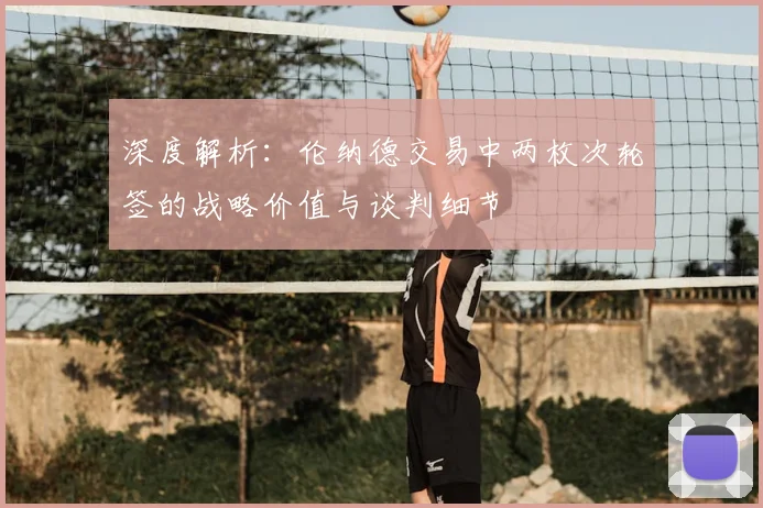 深度解析：伦纳德交易中两枚次轮签的战略价值与谈判细节