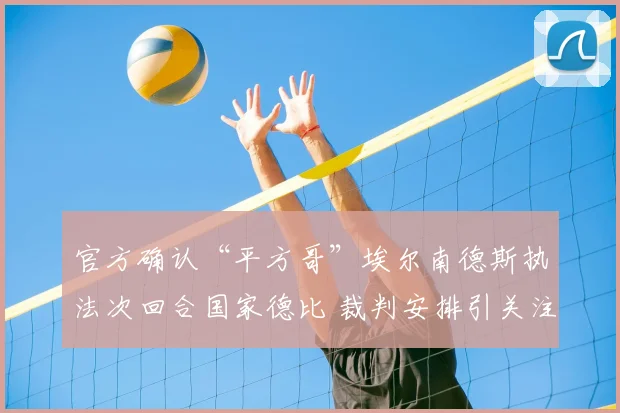 官方确认“平方哥”埃尔南德斯执法次回合国家德比 裁判安排引关注