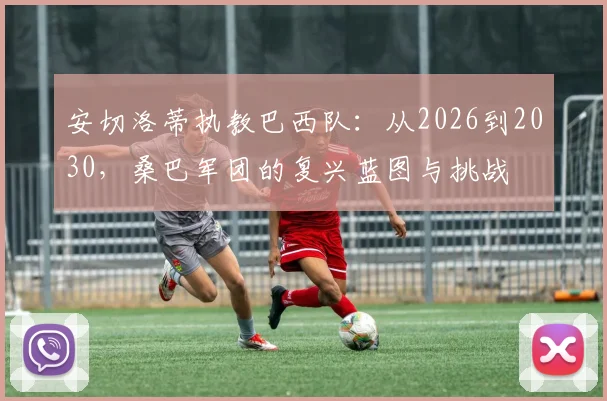 安切洛蒂执教巴西队：从2026到2030，桑巴军团的复兴蓝图与挑战