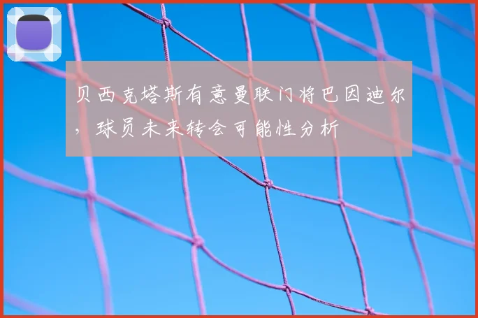 贝西克塔斯有意曼联门将巴因迪尔，球员未来转会可能性分析