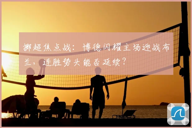 挪超焦点战：博德闪耀主场迎战布兰，连胜势头能否延续？