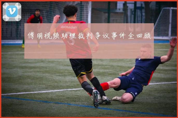 傅明视频助理裁判争议事件全回顾