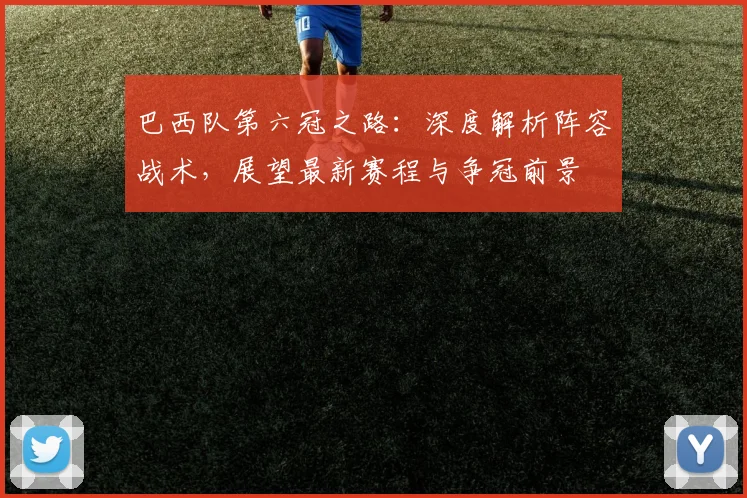 巴西队第六冠之路：深度解析阵容战术，展望最新赛程与争冠前景