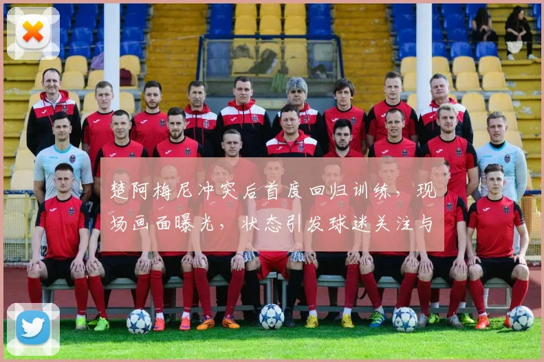 楚阿梅尼冲突后首度回归训练，现场画面曝光，状态引发球迷关注与讨论